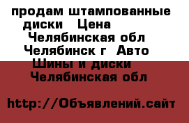 продам штампованные диски › Цена ­ 3 500 - Челябинская обл., Челябинск г. Авто » Шины и диски   . Челябинская обл.